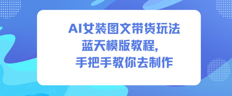 AI女装图文带货玩法蓝天模版教程，手把手教你去制作-知识星球