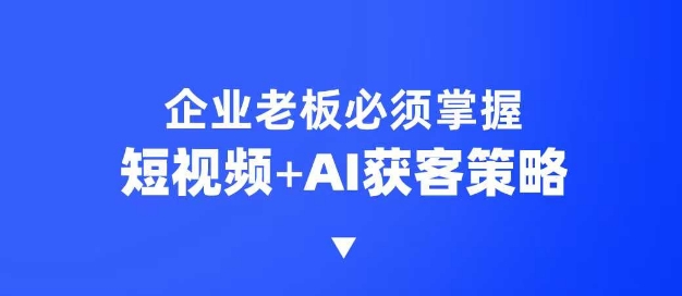 企业短视频AI获客霸屏流量课，6步短视频+AI突围法，3大霸屏抢客策略-知识星球