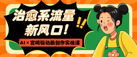 治愈系流量新风口，AI+宫崎骏动画创作实战课，从0到1打造爆款视频-知识星球