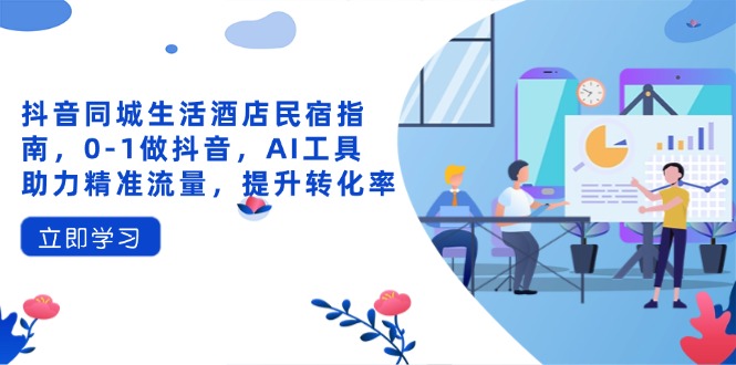 抖音同城生活酒店民宿指南，0-1做抖音，AI工具助力精准流量，提升转化率-知识星球