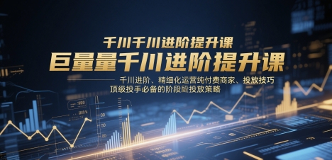 巨量千川进阶提升课，千川进阶、精细化运营纯付费商家、投放技巧、顶级投手必备的阶段性投放策略-知识星球