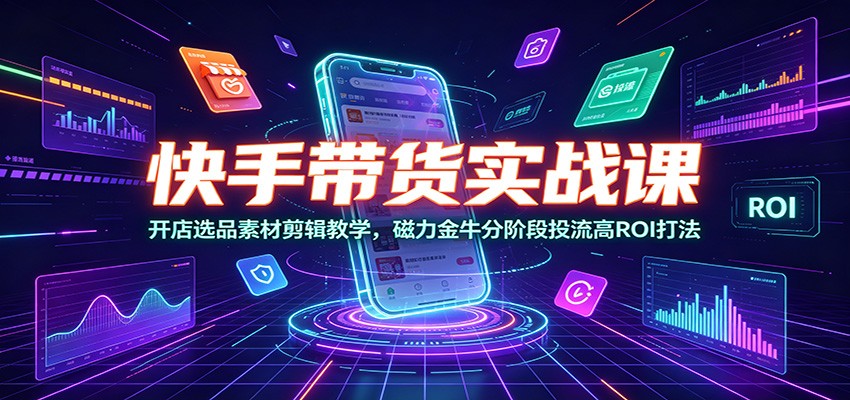 快手带货实战课：开店选品素材剪辑教学，磁力金牛分阶段投流高ROI打法-知识星球