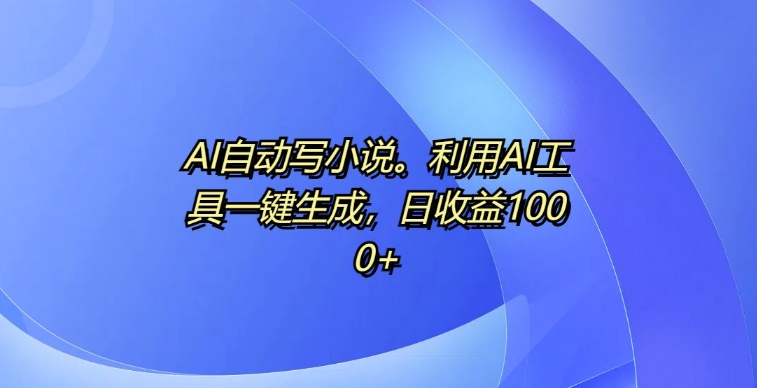 AI自动写小说，利用AI工具一键生成，日收益1k【揭秘】-小禾网创