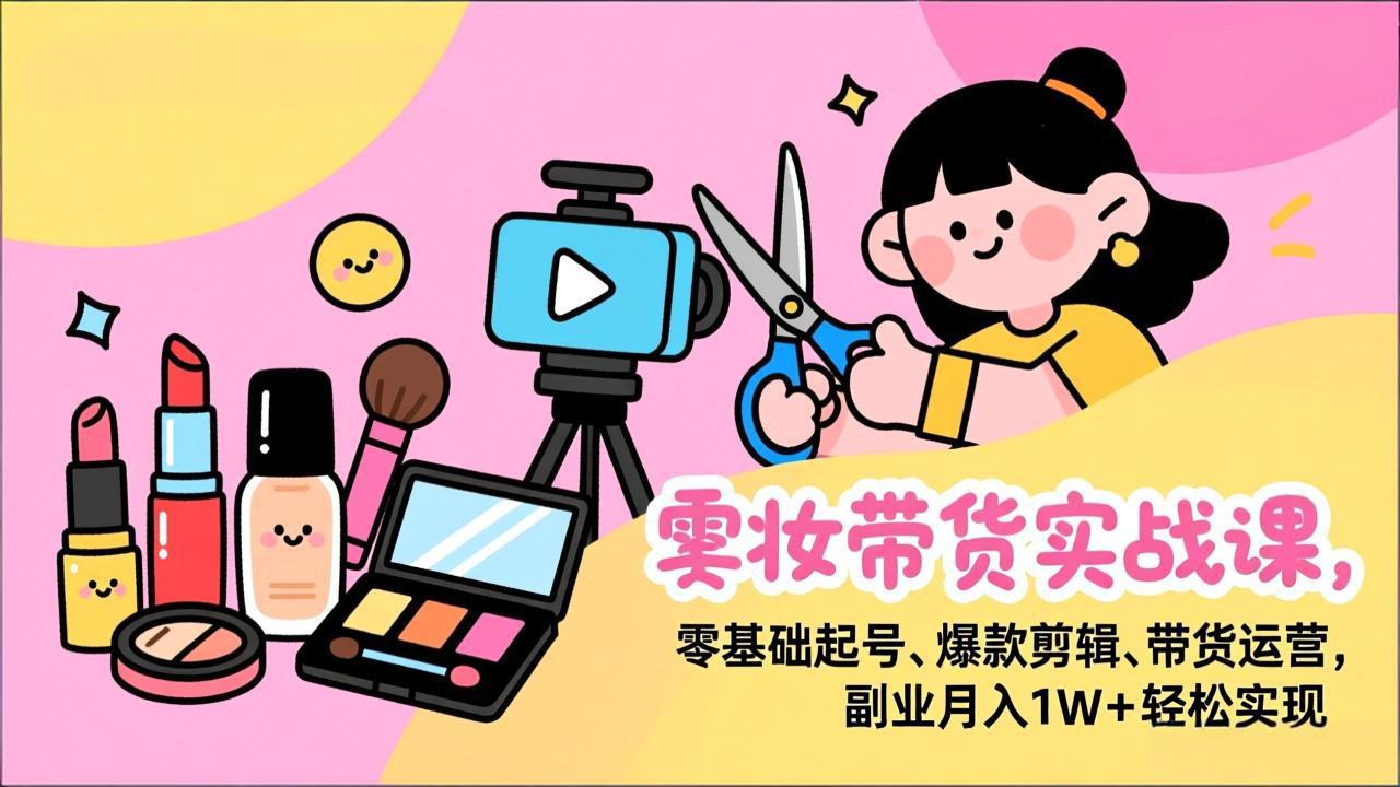 美妆带货实战课，零基础起号、爆款剪辑、带货运营，副业月入1W+轻松实现-知识星球