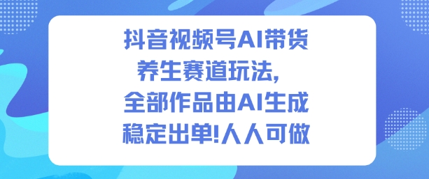 抖音视频号AI带货养生赛道玩法，全部作品由AI生成，发了1500条作品，出了2W多单，人人可做-知识星球