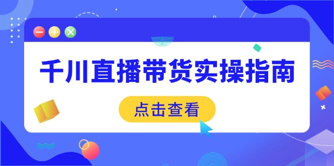 千川直播带货实操指南：从选品到数据优化，基础到实操全面覆盖-知识星球