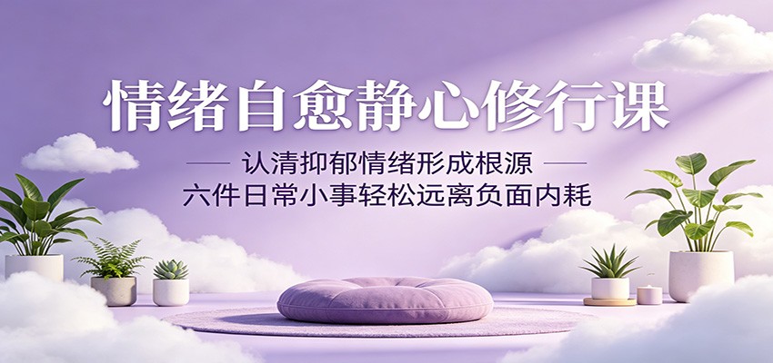 情绪自愈静心修行课：认清抑郁情绪形成根源，六件日常小事轻松远离负面内耗-知识星球