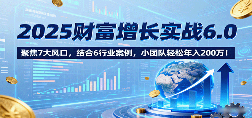 2025财富增长实战6.0,聚焦7大风口,结合6行业案例,小团队轻松年入200万!-知识星球