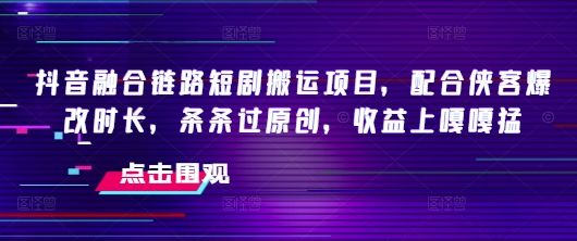 抖音融合链路短剧搬运项目，配合侠客爆改时长，条条过原创，收益嘎嘎猛-小禾网创