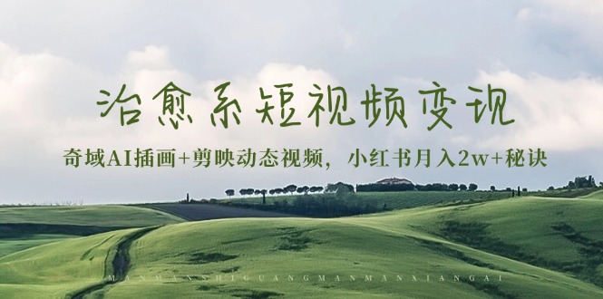 治愈系短视频变现：奇域AI插画+剪映动态视频，小红书月入2w+秘诀-知识星球