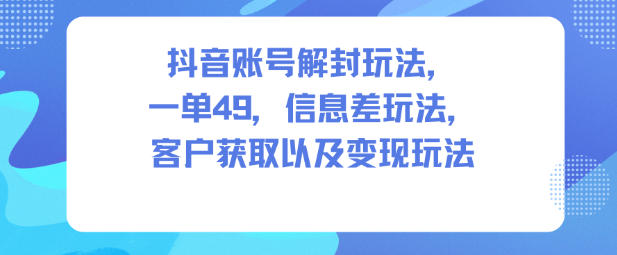抖音账号解封玩法，一单49，信息差玩法，客户获取以及变现玩法-知识星球