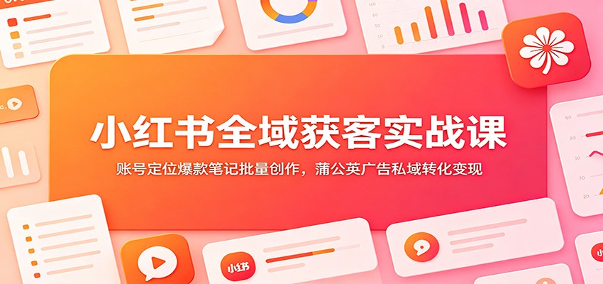 小红书全域获客实战课：账号定位爆款笔记批量创作，蒲公英广告私域转化变现-知识星球