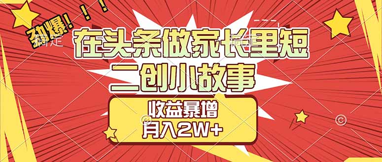 【劲爆】在头条做家长里短二创小故事，收益暴增，月入2W+-知识星球