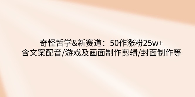 奇怪哲学-新赛道：50作涨粉25w+含文案配音/游戏及画面制作剪辑/封面制作等-小禾网创