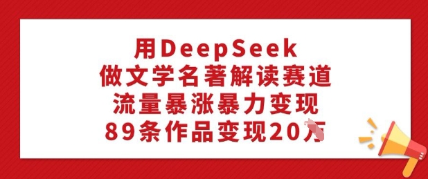 用DeepSeek做文学名著解读赛道，流量暴涨暴力变现，89条作品变现20W-小禾网创