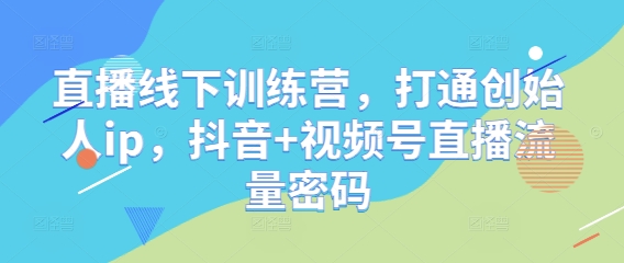直播线下训练营，打通创始人ip，抖音+视频号直播流量密码-知识星球