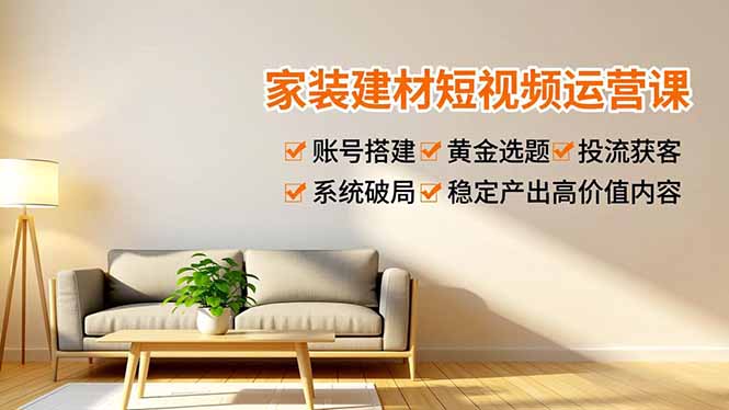 家装建材短视频运营课，账号搭建、黄金选题、投流获客，系统破局，稳定产出高价值内容-知识星球