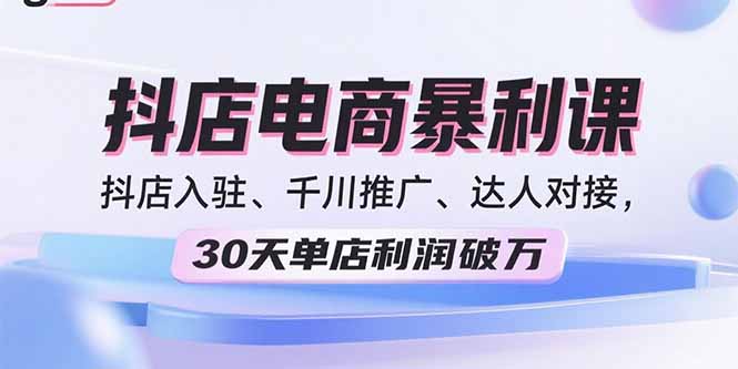 2025抖店电商暴利课，抖店入驻、千川推广、达人对接，30天单店利润破万-知识星球