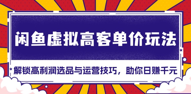 闲鱼虚拟高客单价玩法：解锁高利润选品与运营技巧，助你日赚千元！-小禾网创