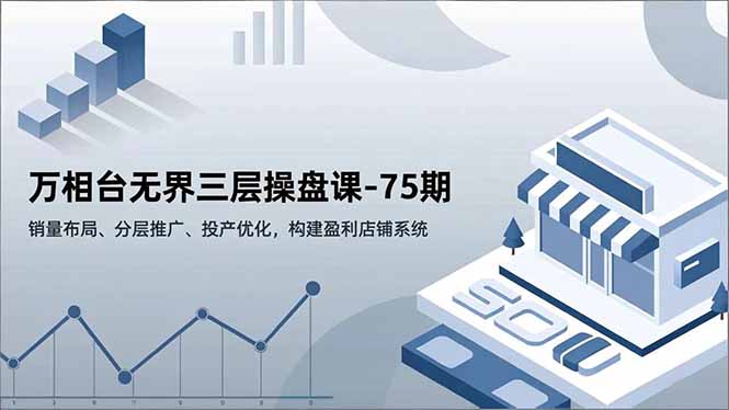 万相台无界三层操盘课-75期,销量布局、分层推广、投产优化,构建盈利店铺系统-知识星球