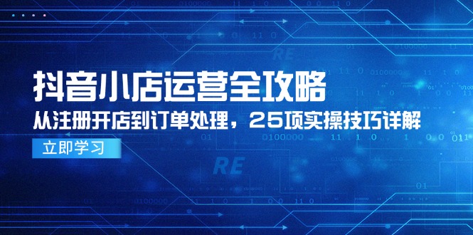 抖音小店运营全攻略，从注册开店到订单处理，25项实操技巧详解-知识星球