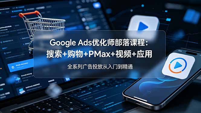 Google Ads优化师部落课程-更新2026：搜索+购物+PMax+视频+应用，全系列广告投放从入门到精通-知识星球