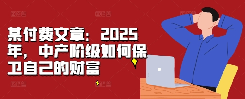 某付费文章：2025年，中产阶级如何保卫自己的财富-小禾网创