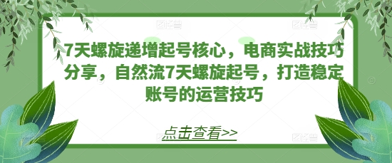 7天螺旋递增起号核心，电商实战技巧分享，自然流7天螺旋起号，打造稳定账号的运营技巧-小禾网创