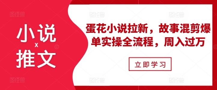 小说推文之蛋花小说拉新,故事混剪爆单实操全流程,周入过万-知识星球