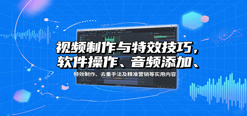 视频制作与特效技巧:软件操作、音频添加、特效制作、去重手法及精准营销等实用内容-知识星球