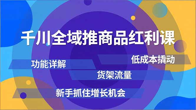 千川全域推商品红利课，功能详解、低成本撬动、货架流量，新手抓住增长机会-知识星球