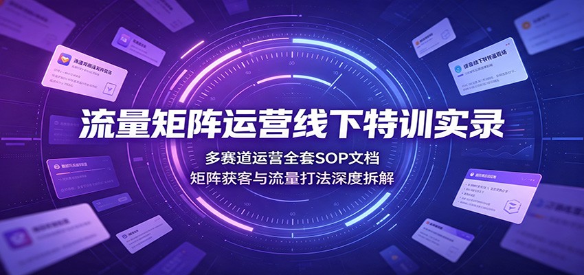 流量矩阵运营线下特训实录：多赛道运营全套SOP文档，矩阵获客与流量打法深度拆解-知识星球