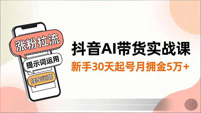 抖音AI带货实战课，涨粉拉流、提示词运用、挂车运营，新手30天起号月佣金5万+-知识星球