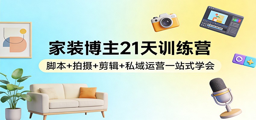 家装博主21天训练营：脚本+拍摄+剪辑+私域运营一站式学会-知识星球