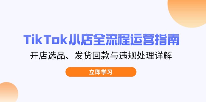 TikTok小店全流程运营指南，开店选品、发货回款与违规处理详解-知识星球