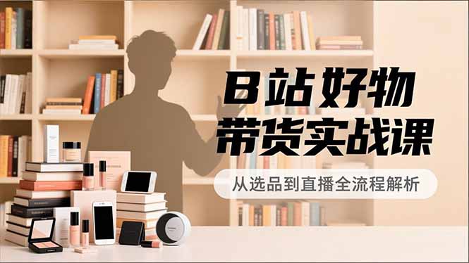 B站好物带货实战课，账号定位、选品拍摄、运营变现，全流程教学，实现UP主月入过万-知识星球