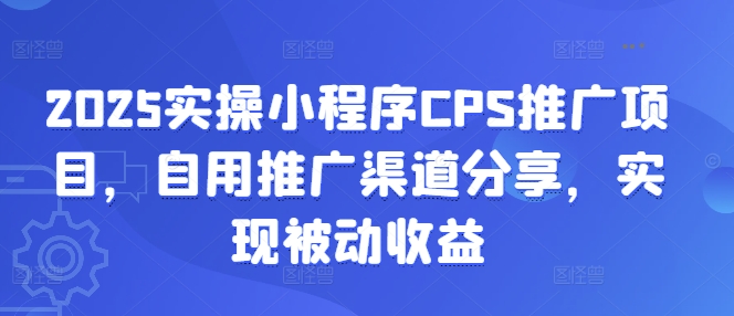 2025实操小程序CPS推广项目，自用推广渠道分享，实现被动收益-小禾网创