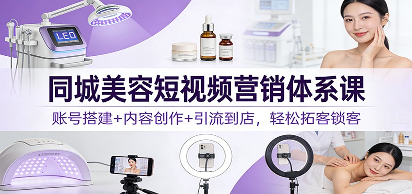 同城美容短视频营销体系课：账号搭建+内容创作+引流到店，轻松拓客锁客-知识星球