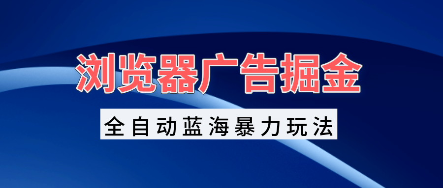 浏览器广告掘金，全自动蓝海暴力玩法，轻松日入1000+矩阵无脑开干-小禾网创