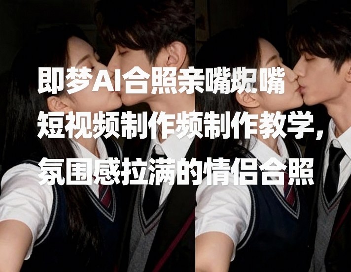 即梦AI合照亲嘴短视频制作教学，氛围感拉满的情侣合照-知识星球