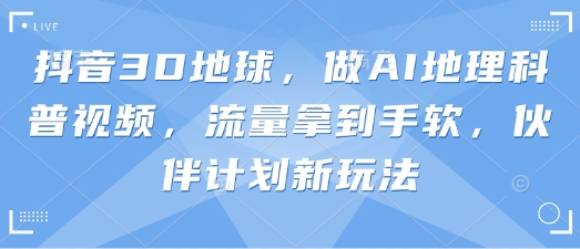 抖音3D地球，做AI地理科普视频，流量拿到手软，伙伴计划新玩法-小禾网创