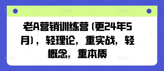 老A营销训练营(更24年11月)，轻理论，重实战，轻概念，重本质-小禾网创