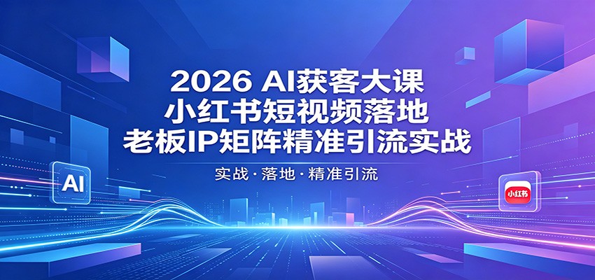 2026AI获客大课：小红书短视频落地，老板IP矩阵精准引流实战-知识星球