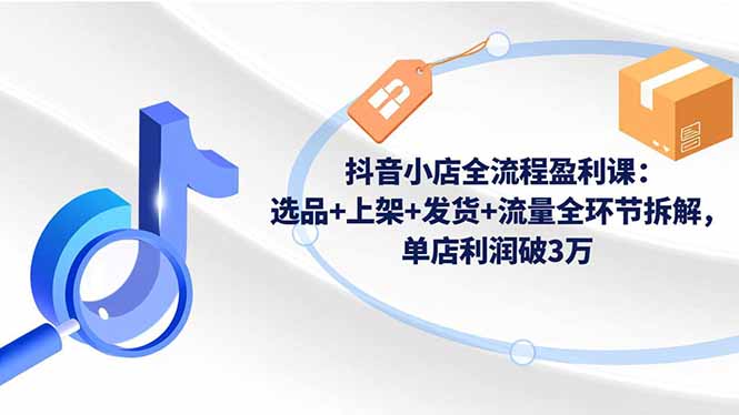 抖音小店全流程盈利课:选品+上架+发货+流量全环节拆解,单店利润破3万-知识星球