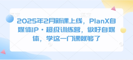 2025年2月新课上线，PlanX自媒体IP·超级训练营，做好自媒体，学这一门课就够了-小禾网创