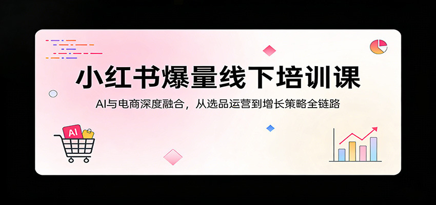 小红书爆量线下培训课：AI与电商深度融合，从选品运营到增长策略全链路-知识星球