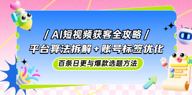 AI短视频获客全攻略：平台算法拆解+账号标签优化，百条日更与爆款选题方法-知识星球