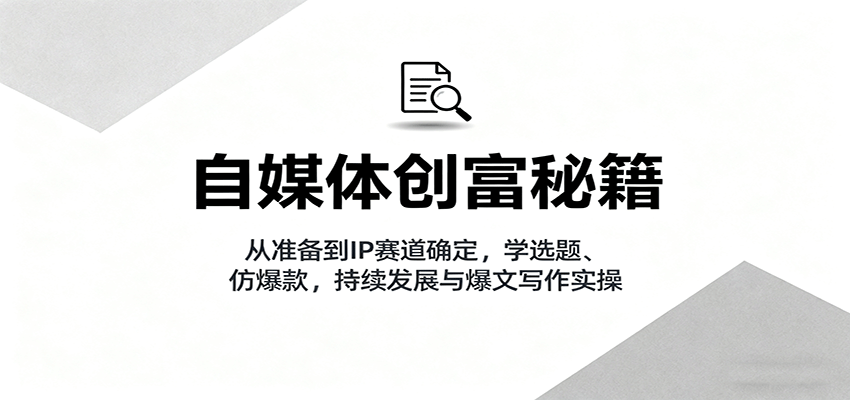 自媒体创富秘籍：从准备到IP赛道确定，学选题、仿爆款，持续发展与爆文写作实操-知识星球