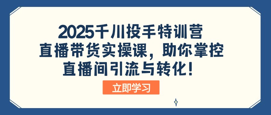 2025千川投手特训营：直播带货实操课，助你掌控直播间引流与转化！-小禾网创