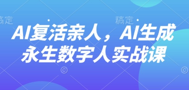 AI“复活”亲人,AI生成永生数字人实战课-知识星球